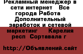 Рекламный менеджер в сети интернет - Все города Работа » Дополнительный заработок и сетевой маркетинг   . Карелия респ.,Сортавала г.